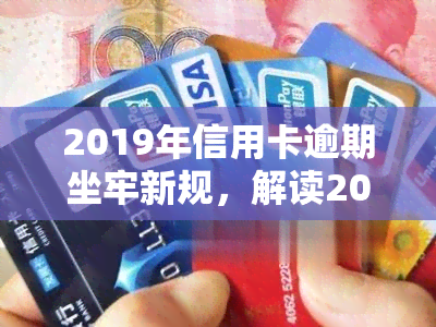 2019年信用卡逾期坐牢新规，解读2019年信用卡逾期坐牢新规，了解相关法律责任