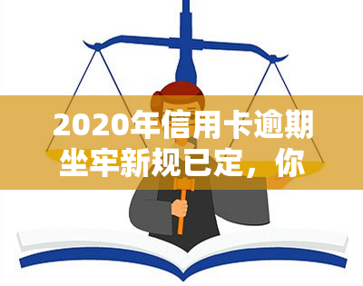 2020年信用卡逾期坐牢新规已定，你需谨！2021年信用卡逾期量刑公布