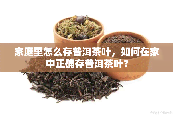 家庭里怎么存普洱茶叶，如何在家中正确存普洱茶叶？