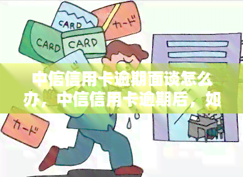 中信信用卡逾期面谈怎么办，中信信用卡逾期后，如何进行面谈处理？