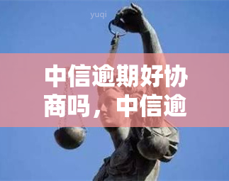 中信逾期好协商吗，中信逾期：能否协商还款？