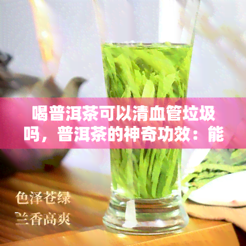 喝普洱茶可以清血管垃圾吗，普洱茶的神奇功效：能清理血管垃圾吗？