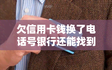 欠信用卡钱换了电话号银行还能找到我吗，更换电话号码后，欠信用卡的钱银行还能找得到你吗？