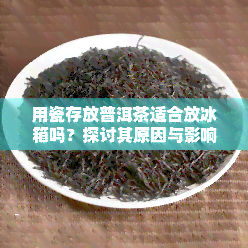 用瓷存放普洱茶适合放冰箱吗？探讨其原因与影响