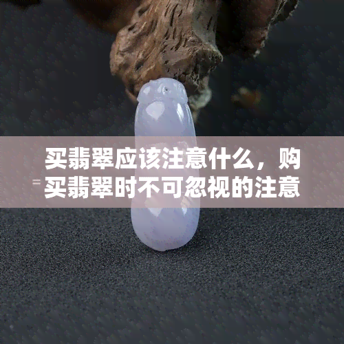 买翡翠应该注意什么，购买翡翠时不可忽视的注意事项