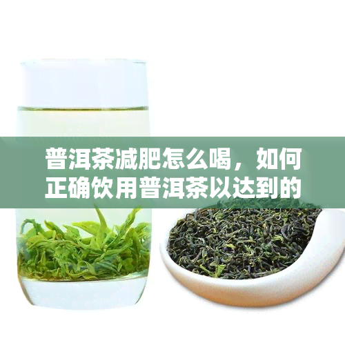 普洱茶减肥怎么喝，如何正确饮用普洱茶以达到的减肥效果？