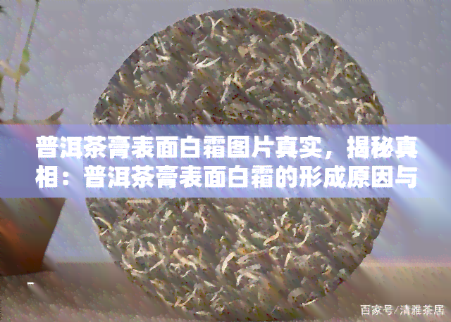 普洱茶膏表面白霜图片真实，揭秘真相：普洱茶膏表面白霜的形成原因与图片展示