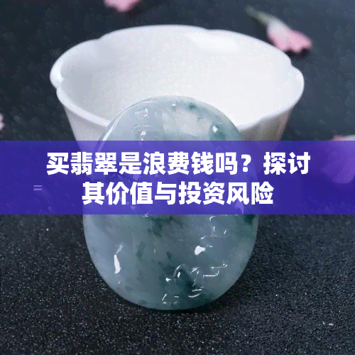 买翡翠是浪费钱吗？探讨其价值与投资风险