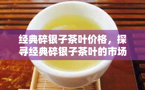 经典碎银子茶叶价格，探寻经典碎银子茶叶的市场价格，一探究竟！