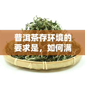 普洱茶存环境的要求是，如何满足普洱茶的存环境要求？