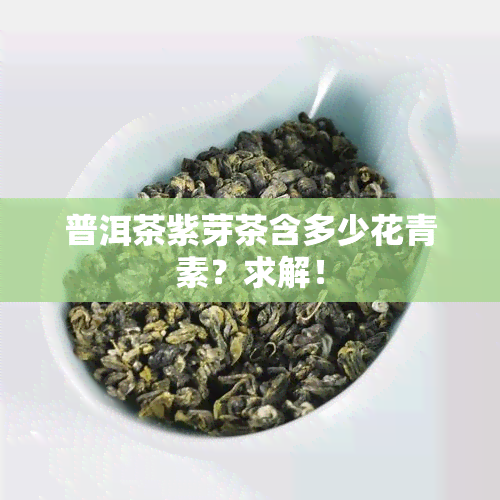 普洱茶紫芽茶含多少花青素？求解！