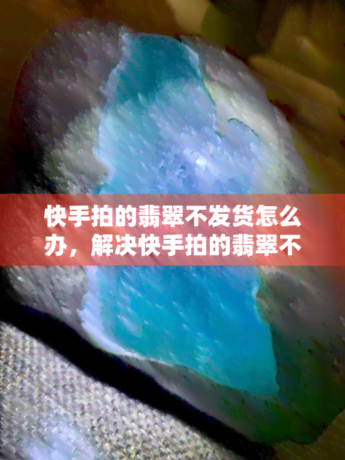 快手拍的翡翠不发货怎么办，解决快手拍的翡翠不发货问题的有效方法