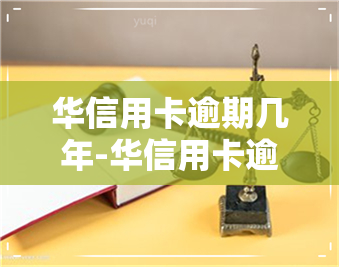 华信用卡逾期几年-华信用卡逾期几年了怎么协商还款找谁