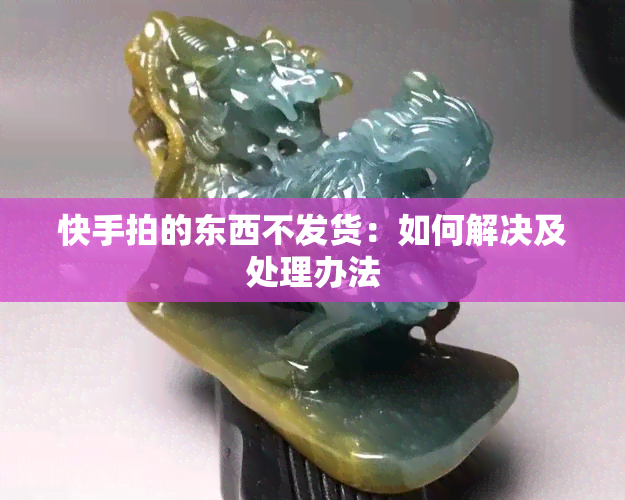 快手拍的东西不发货：如何解决及处理办法