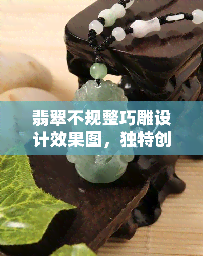 翡翠不规整巧雕设计效果图，独特创意！翡翠不规整巧雕设计效果图欣赏