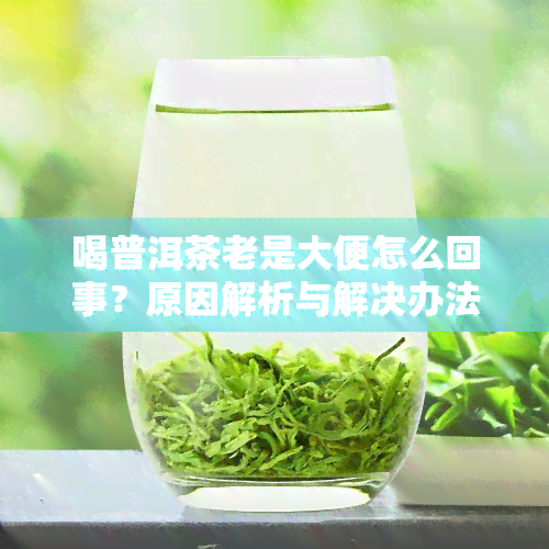 喝普洱茶老是大便怎么回事？原因解析与解决办法