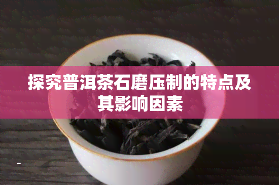 探究普洱茶石磨压制的特点及其影响因素