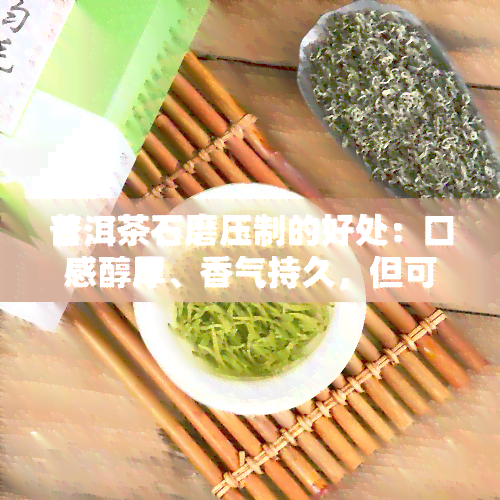 普洱茶石磨压制的好处：口感醇厚、香气持久，但可能导致茶叶变形。