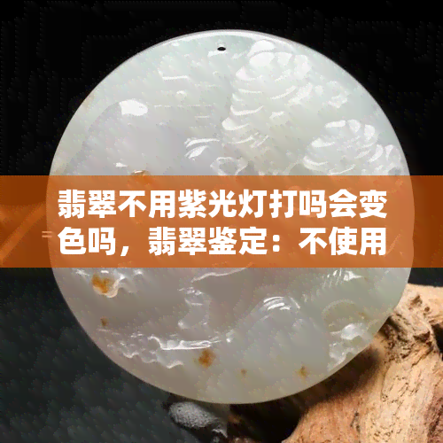 翡翠不用紫光灯打吗会变色吗，翡翠鉴定：不使用紫光灯是否会改变颜色？