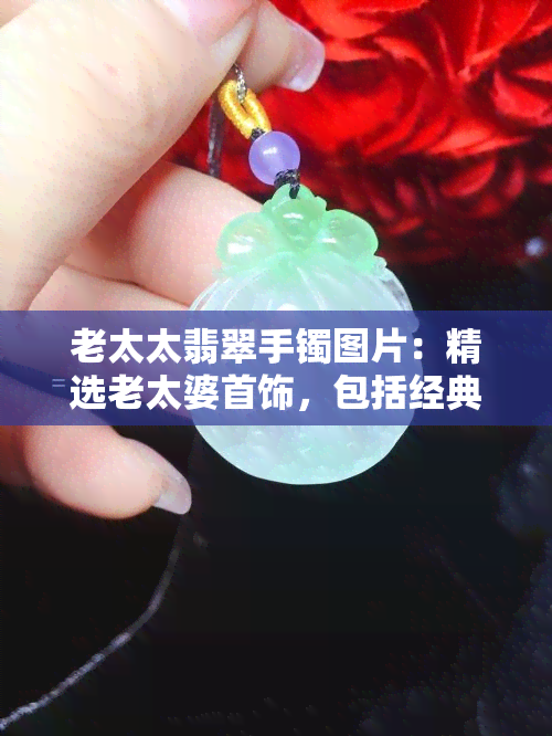 老太太翡翠手镯图片：精选老太婆首饰，包括经典镯子款式