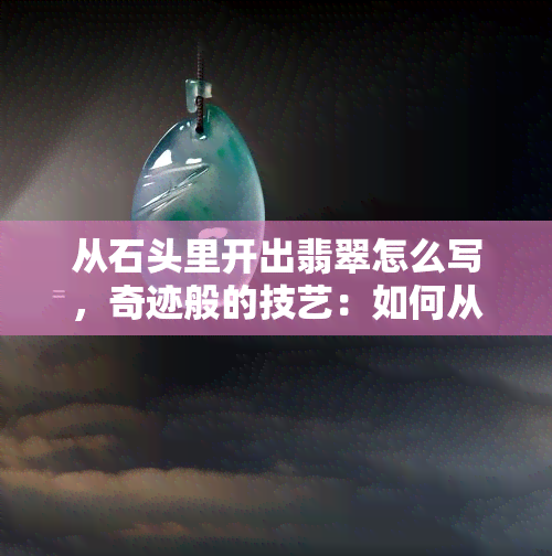 从石头里开出翡翠怎么写，奇迹般的技艺：如何从石头中开采出翡翠？