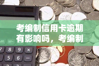 考编制信用卡逾期有影响吗，考编制需要注意：信用卡逾期是否会影响你的考试资格？