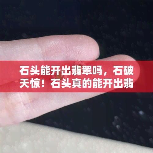 石头能开出翡翠吗，石破天惊！石头真的能开出翡翠吗？