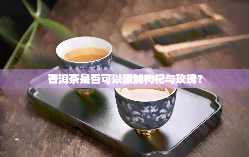 普洱茶是否可以添加枸杞与玫瑰？