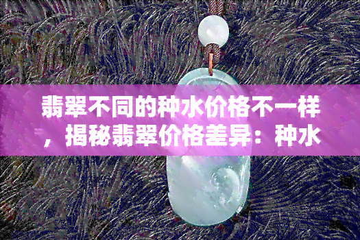 翡翠不同的种水价格不一样，揭秘翡翠价格差异：种水对价值的影响