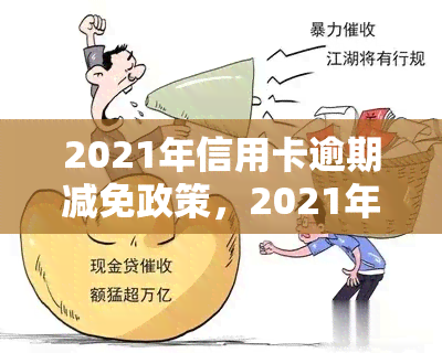 2021年信用卡逾期减免政策，2021年信用卡逾期还款政策解读：减免措一览