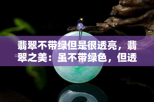 翡翠不带绿但是很透亮，翡翠之美：虽不带绿色，但透亮无比