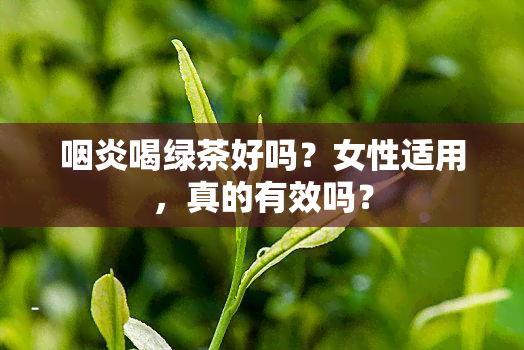 咽炎喝绿茶好吗？女性适用，真的有效吗？