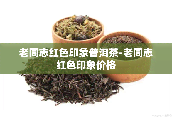 老同志红色印象普洱茶-老同志红色印象价格