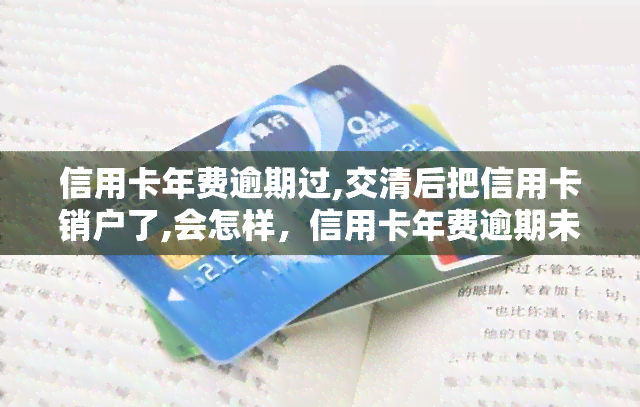 信用卡年费逾期过,交清后把信用卡销户了,会怎样，信用卡年费逾期未付，销卡后会产生什么影响？