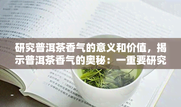 研究普洱茶香气的意义和价值，揭示普洱茶香气的奥秘：一重要研究的价值与意义