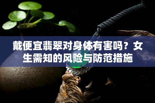 戴便宜翡翠对身体有害吗？女生需知的风险与防范措施