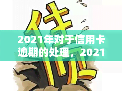 2021年对于信用卡逾期的处理，2021年：信用卡逾期处理新政策与应对策略