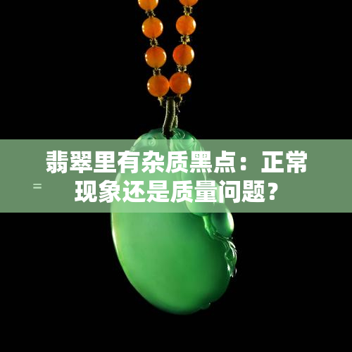 翡翠里有杂质黑点：正常现象还是质量问题？