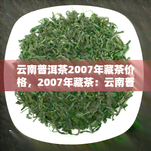 云南普洱茶2007年藏茶价格，2007年藏茶：云南普洱茶的价格探析