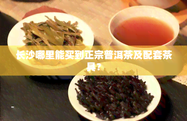 长沙哪里能买到正宗普洱茶及配套茶具？