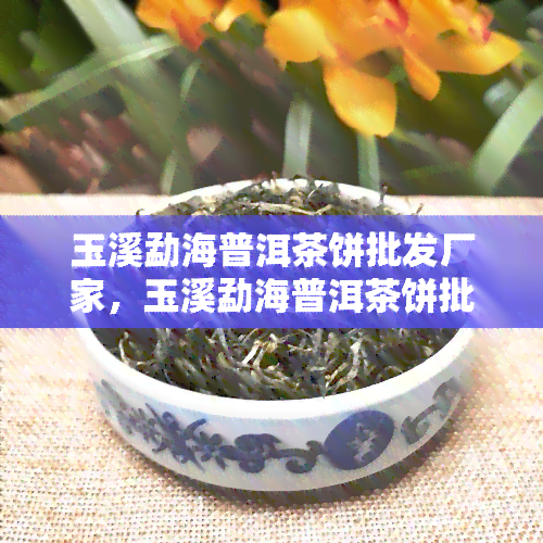 玉溪勐海普洱茶饼批发厂家，玉溪勐海普洱茶饼批发厂家：优质茶叶，满足您的需求！