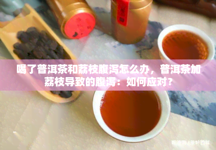 喝了普洱茶和荔枝腹泻怎么办，普洱茶加荔枝导致的腹泻：如何应对？