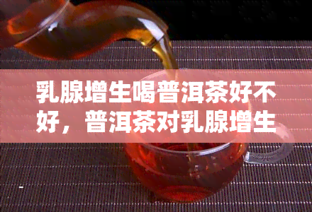 乳腺增生喝普洱茶好不好，普洱茶对乳腺增生有帮助吗？