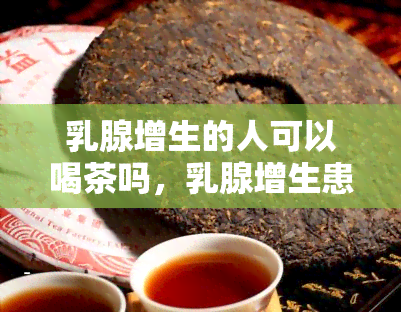 乳腺增生的人可以喝茶吗，乳腺增生患者是否适合喝茶？