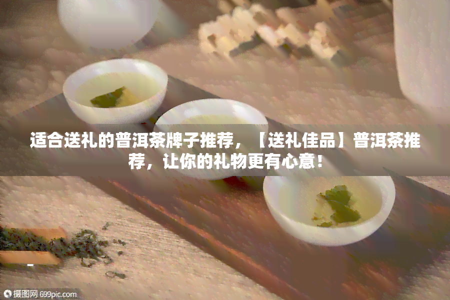 适合送礼的普洱茶牌子推荐，【送礼佳品】普洱茶推荐，让你的礼物更有心意！