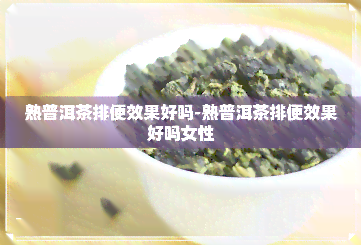 熟普洱茶排便效果好吗-熟普洱茶排便效果好吗女性