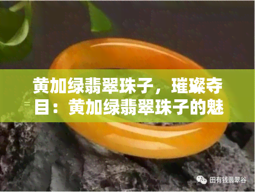 黄加绿翡翠珠子，璀璨夺目：黄加绿翡翠珠子的魅力探索