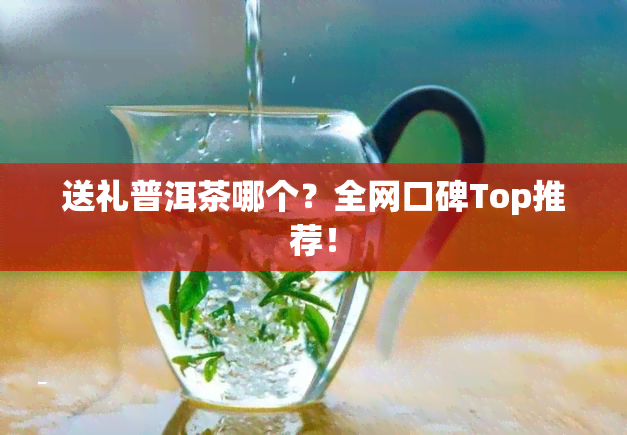 送礼普洱茶哪个？全网口碑Top推荐！