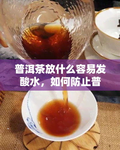 普洱茶放什么容易发酸水，如何防止普洱茶变酸？避免这些错误方法！