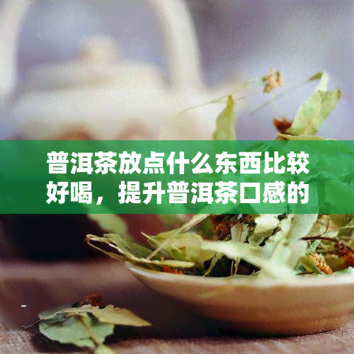 普洱茶放点什么东西比较好喝，提升普洱茶口感的小秘诀：加入什么材料更好喝？